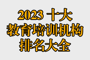 2023十大教育培訓(xùn)機構(gòu)排名大全 哪些教育機構(gòu)比較好？